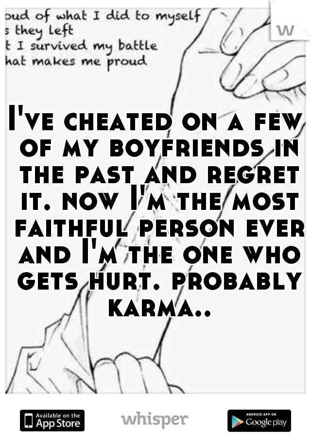 I've cheated on a few of my boyfriends in the past and regret it. now I'm the most faithful person ever and I'm the one who gets hurt. probably karma..