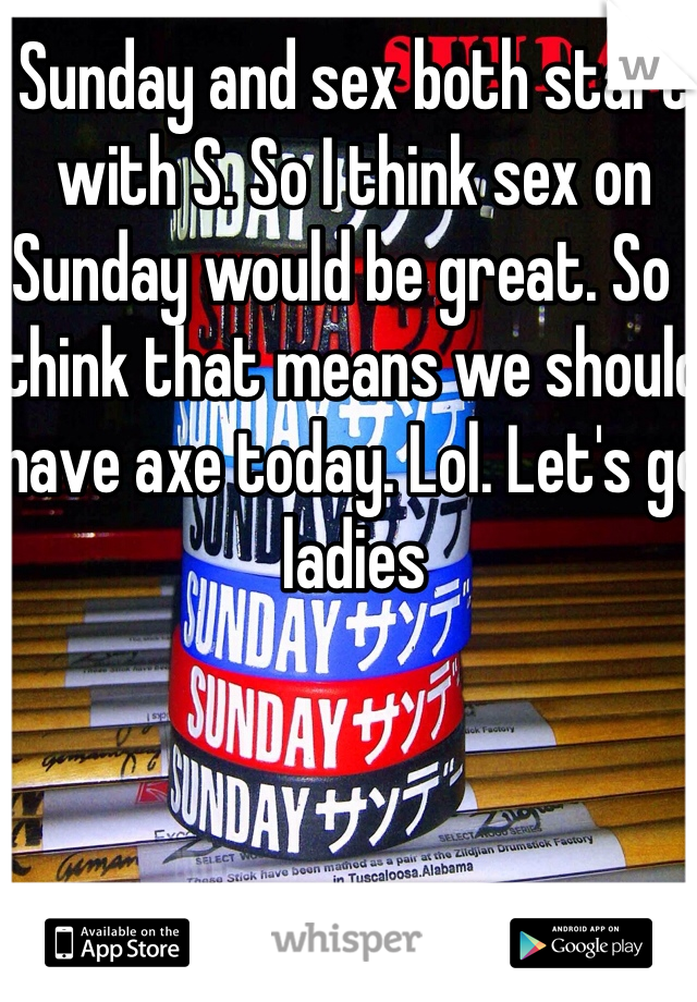 Sunday and sex both start with S. So I think sex on Sunday would be great. So I think that means we should have axe today. Lol. Let's go ladies 