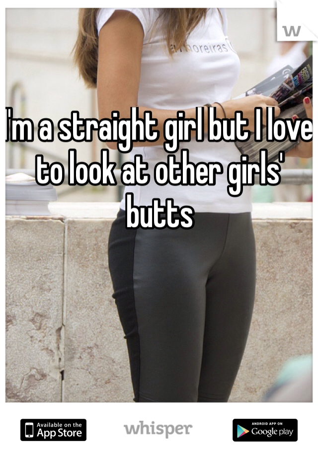 I'm a straight girl but I love to look at other girls' butts
