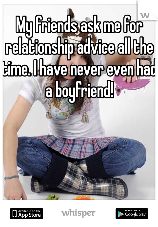 My friends ask me for relationship advice all the time. I have never even had a boyfriend! 