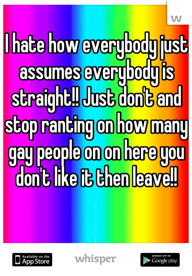 I hate how everybody just assumes everybody is straight!! Just don't and stop ranting on how many gay people on on here you don't like it then leave!!