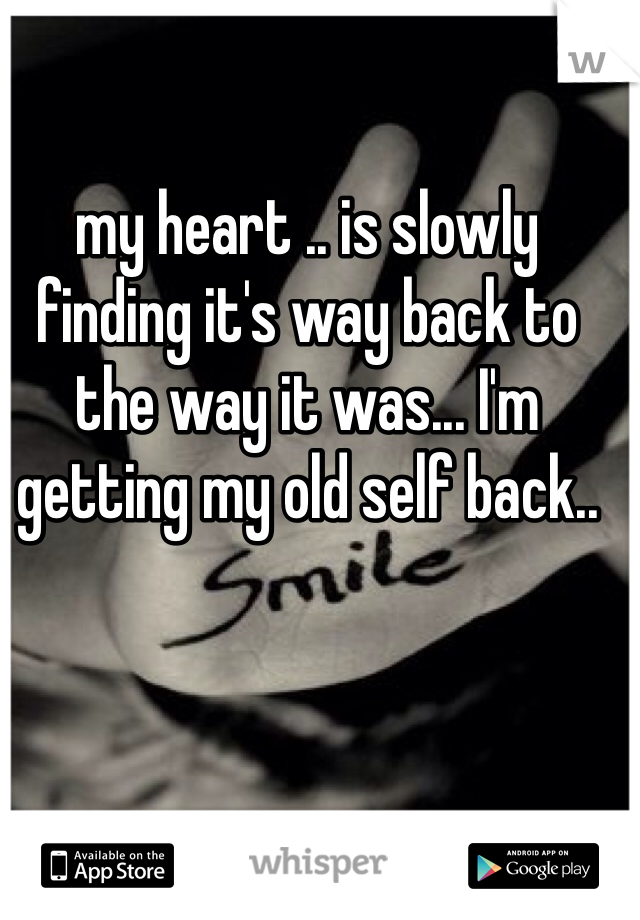 my heart .. is slowly finding it's way back to the way it was... I'm getting my old self back.. 
