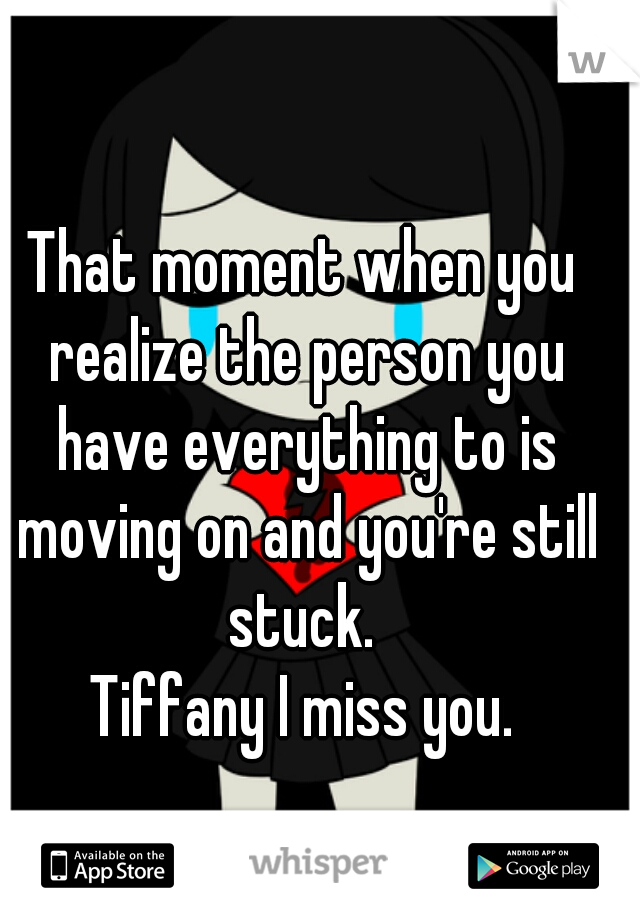 That moment when you realize the person you have everything to is moving on and you're still stuck. 
Tiffany I miss you.