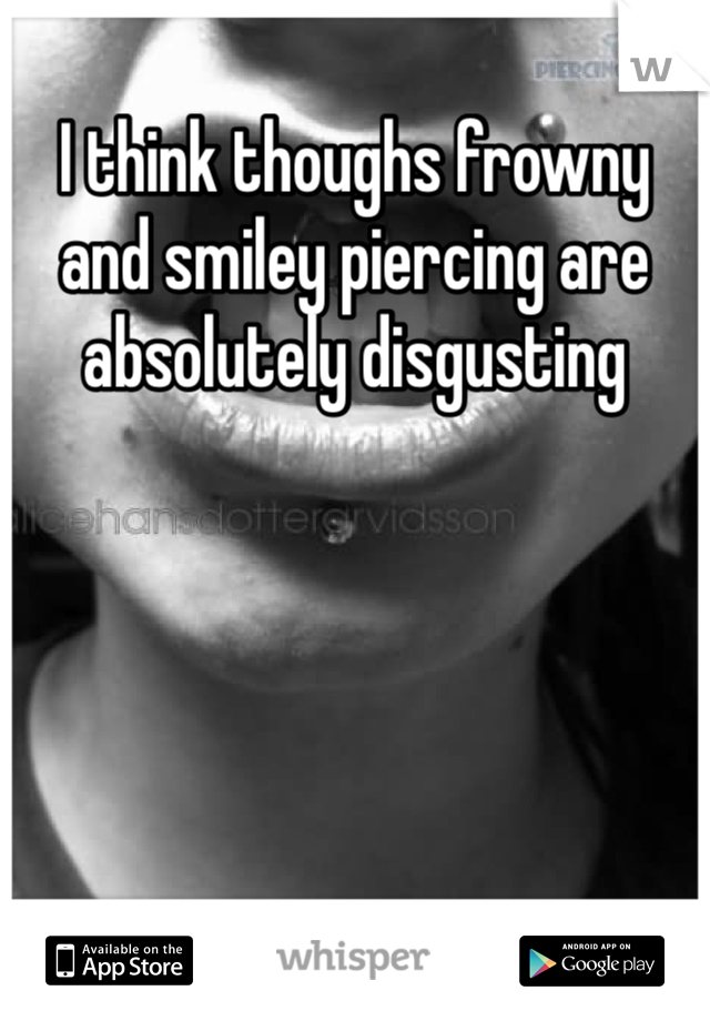 I think thoughs frowny and smiley piercing are absolutely disgusting 