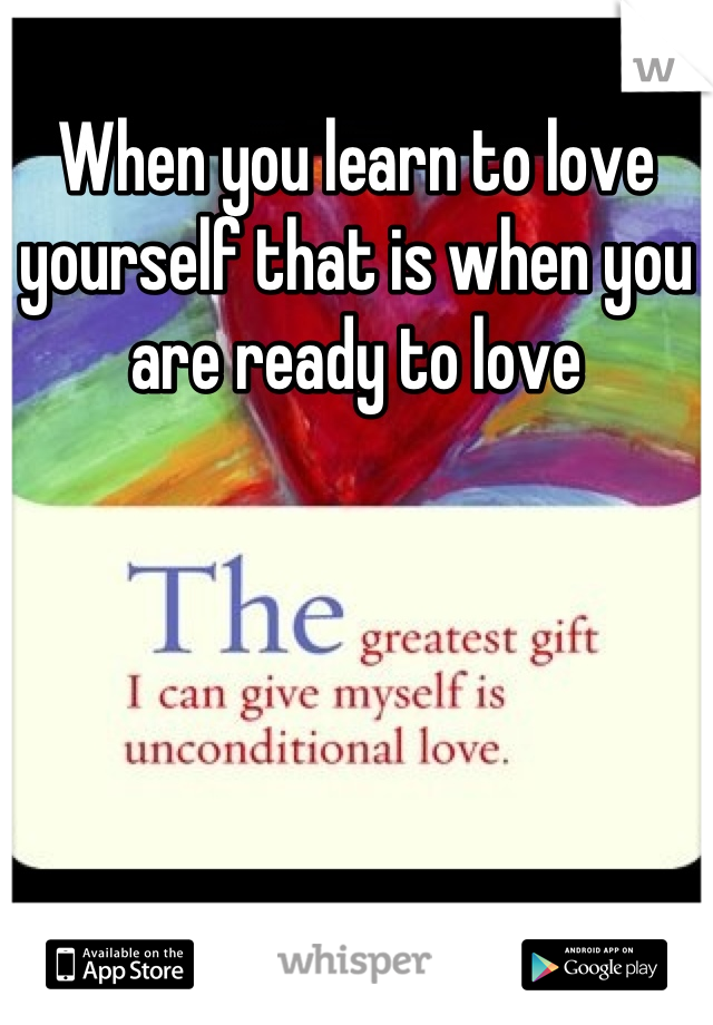 When you learn to love yourself that is when you are ready to love