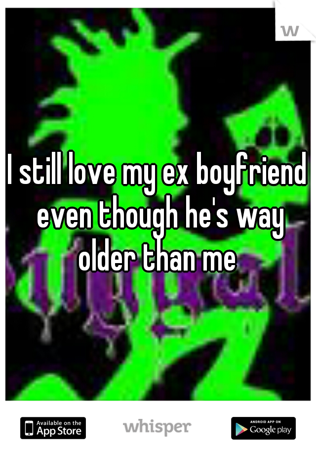 I still love my ex boyfriend even though he's way older than me 