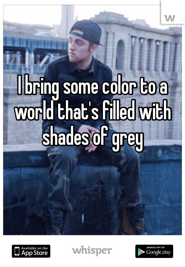 I bring some color to a world that's filled with shades of grey