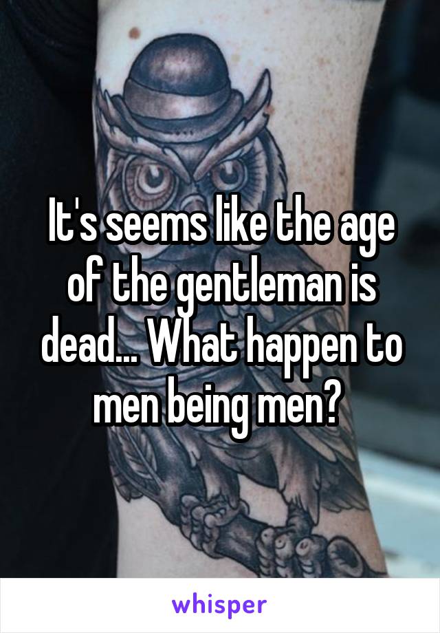 It's seems like the age of the gentleman is dead... What happen to men being men? 