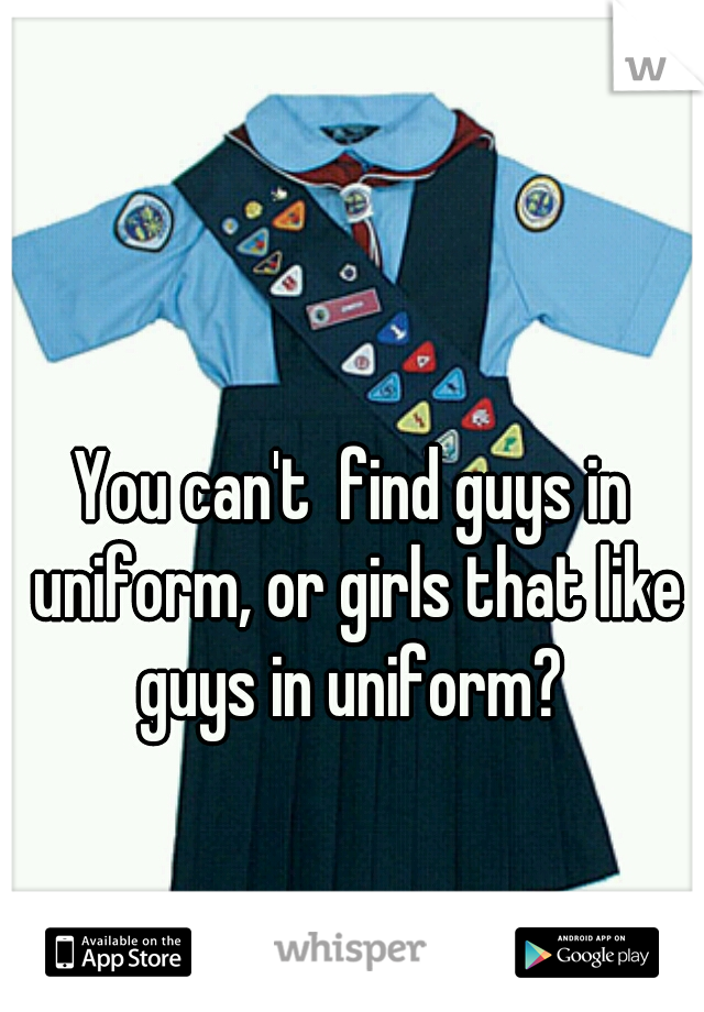 You can't  find guys in uniform, or girls that like guys in uniform? 