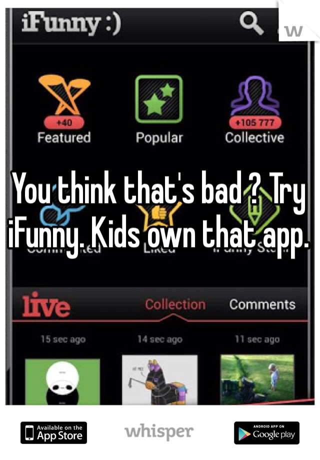 You think that's bad ? Try iFunny. Kids own that app. 