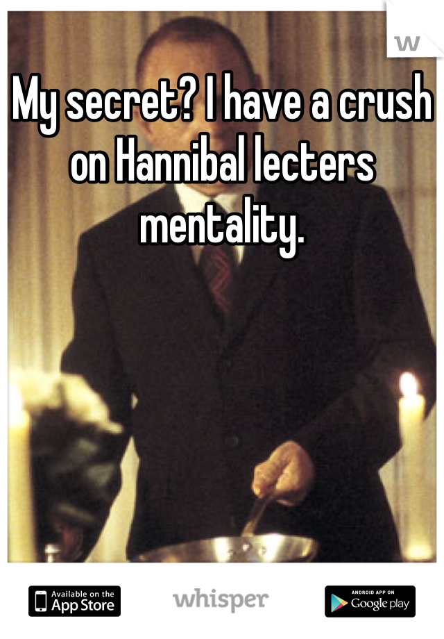 My secret? I have a crush on Hannibal lecters mentality.