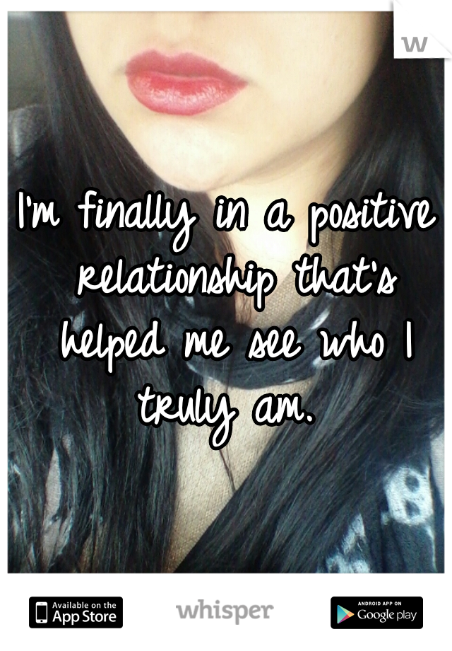 I'm finally in a positive relationship that's helped me see who I truly am. 
