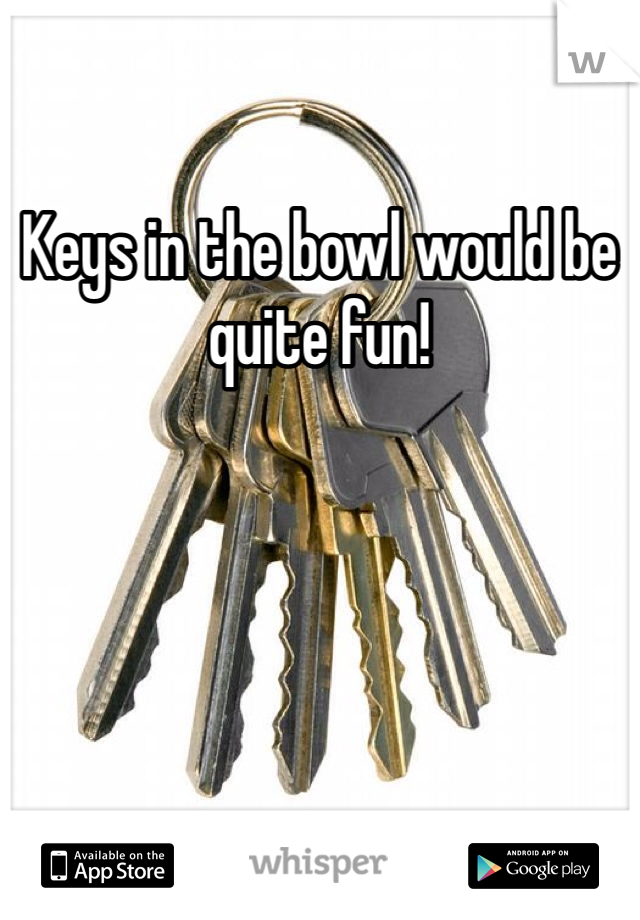 Keys in the bowl would be quite fun!