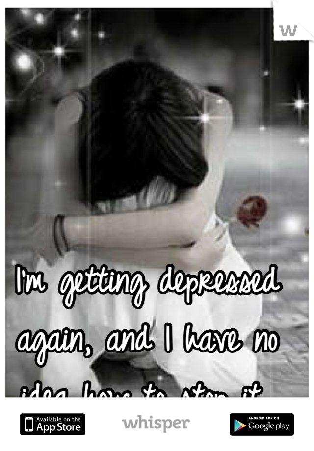 I'm getting depressed again, and I have no idea how to stop it..