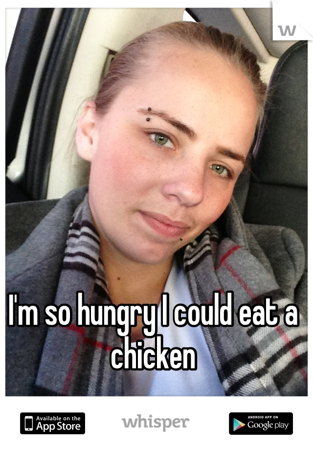 I'm so hungry I could eat a chicken