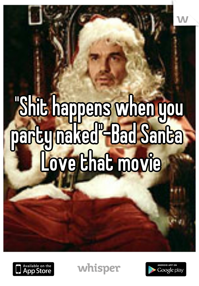 "Shit happens when you party naked"-Bad Santa   Love that movie