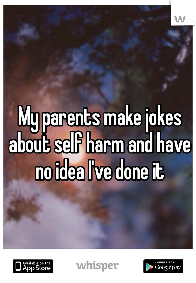 My parents make jokes about self harm and have no idea I've done it