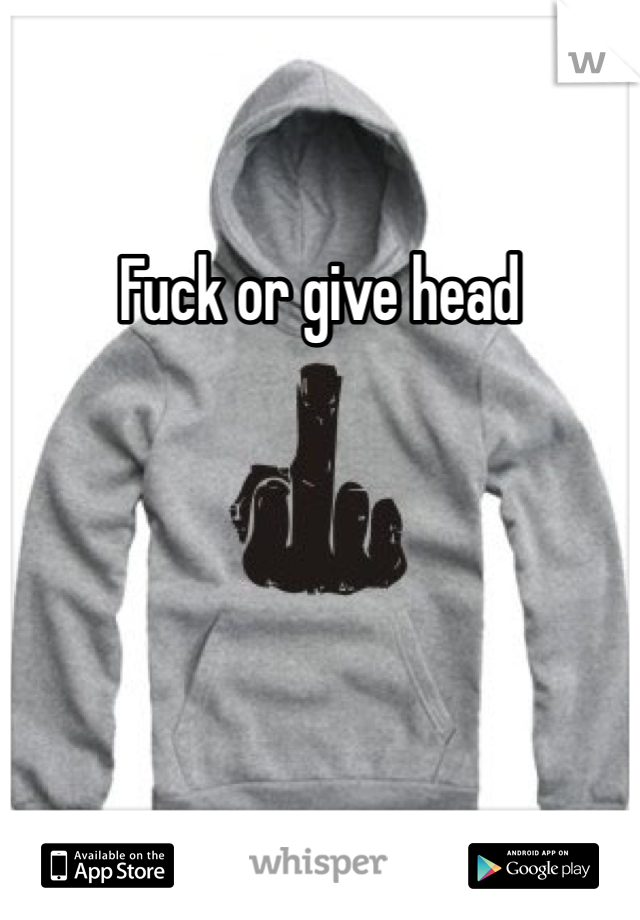 Fuck or give head 