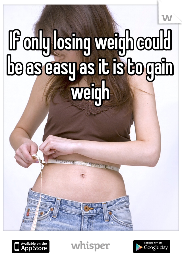 If only losing weigh could be as easy as it is to gain weigh 