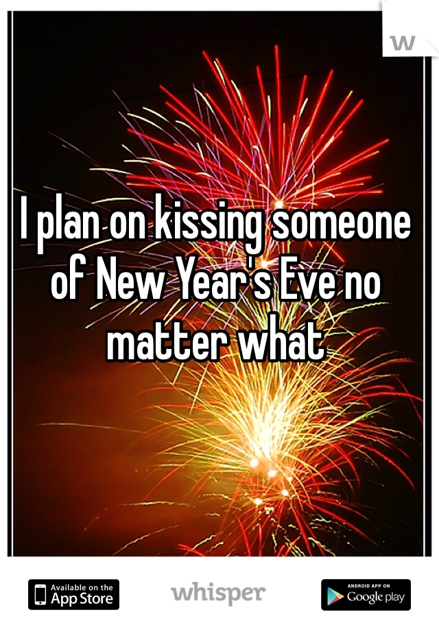 I plan on kissing someone of New Year's Eve no matter what 