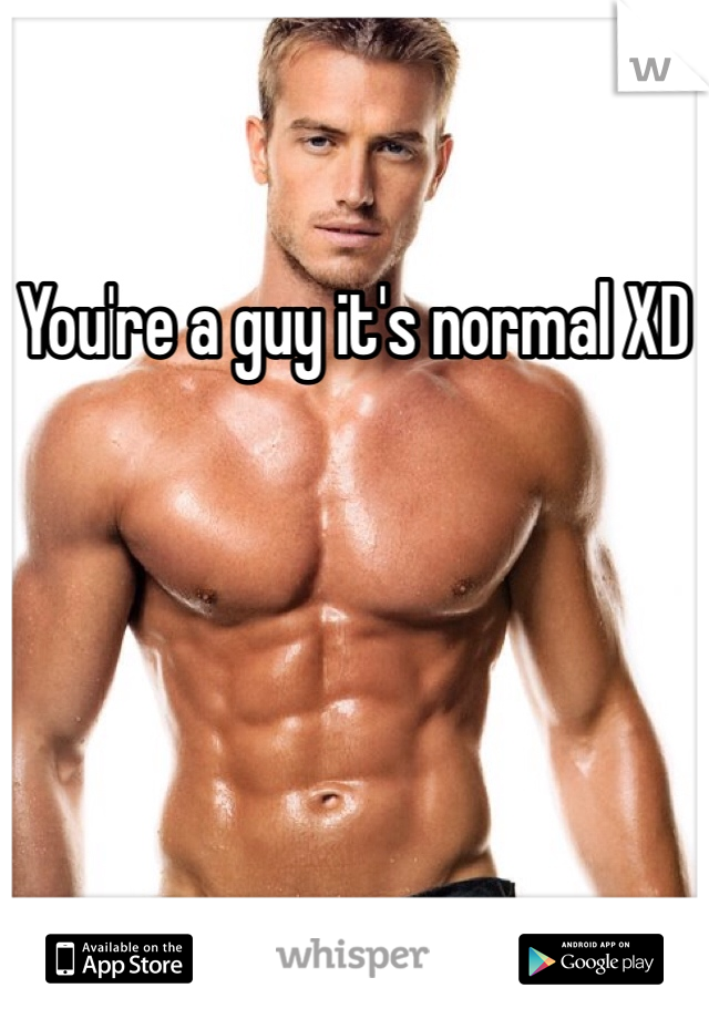 You're a guy it's normal XD
