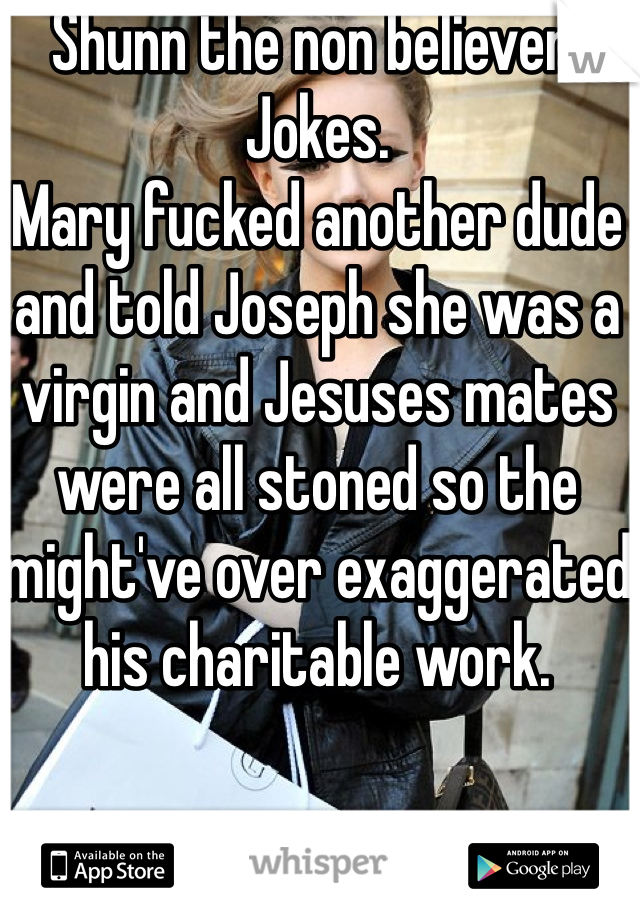 Shunn the non believer. Jokes. 
Mary fucked another dude and told Joseph she was a virgin and Jesuses mates were all stoned so the might've over exaggerated his charitable work. 
