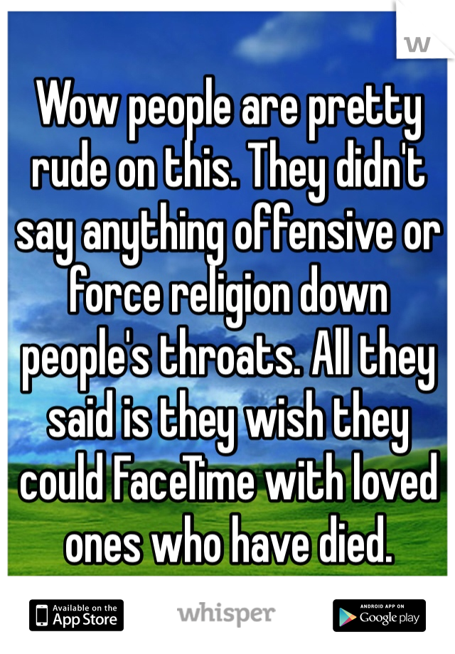Wow people are pretty rude on this. They didn't say anything offensive or force religion down people's throats. All they said is they wish they could FaceTime with loved ones who have died. 