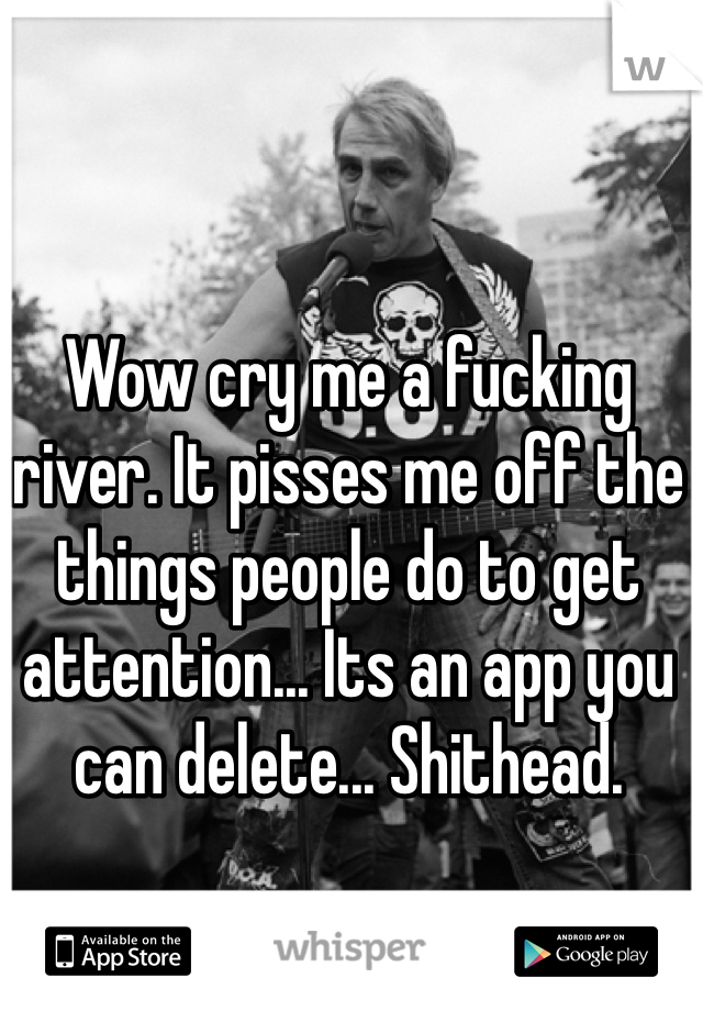 Wow cry me a fucking river. It pisses me off the things people do to get attention... Its an app you can delete... Shithead.