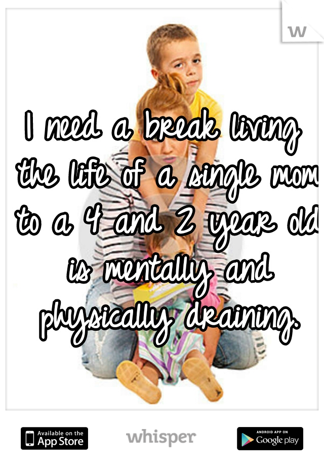 I need a break living the life of a single mom to a 4 and 2 year old is mentally and physically draining.