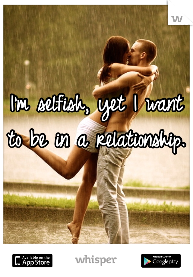 I'm selfish, yet I want to be in a relationship. 
