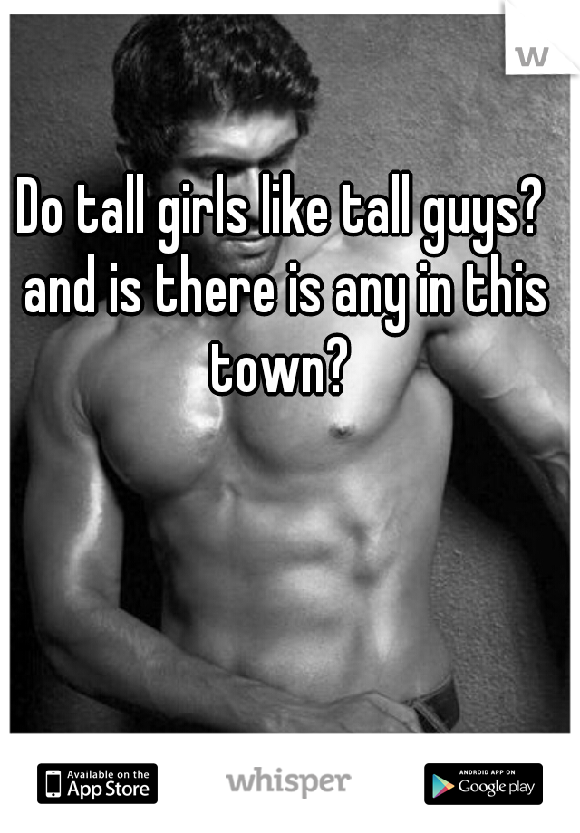Do tall girls like tall guys? and is there is any in this town? 