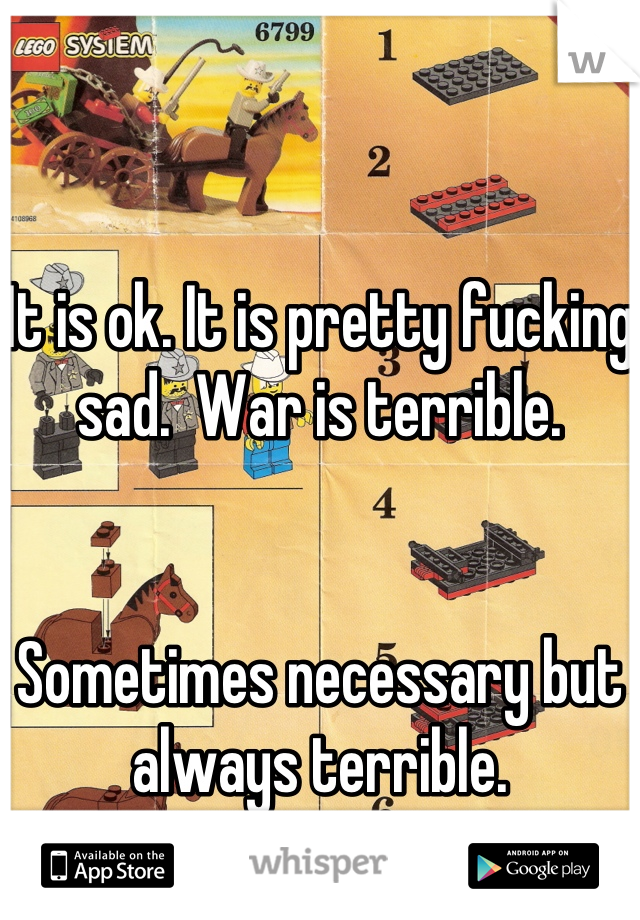 It is ok. It is pretty fucking sad.  War is terrible. 


Sometimes necessary but always terrible. 