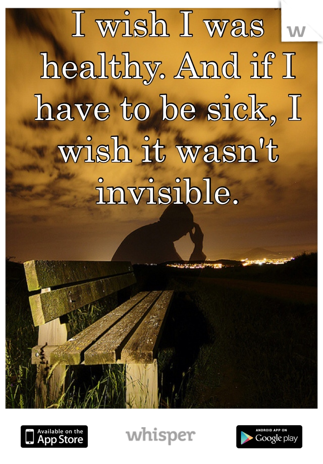 I wish I was healthy. And if I have to be sick, I wish it wasn't invisible.
