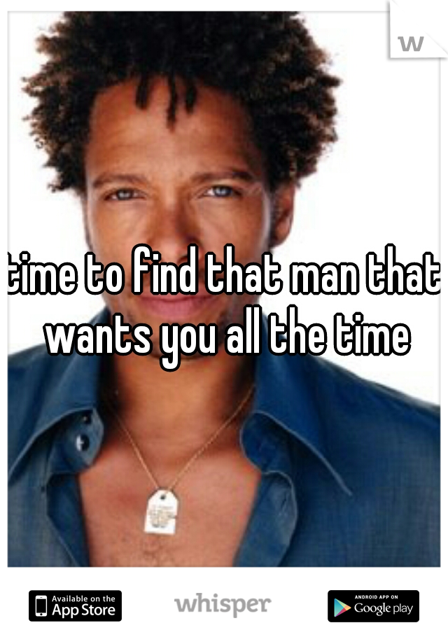 time to find that man that wants you all the time