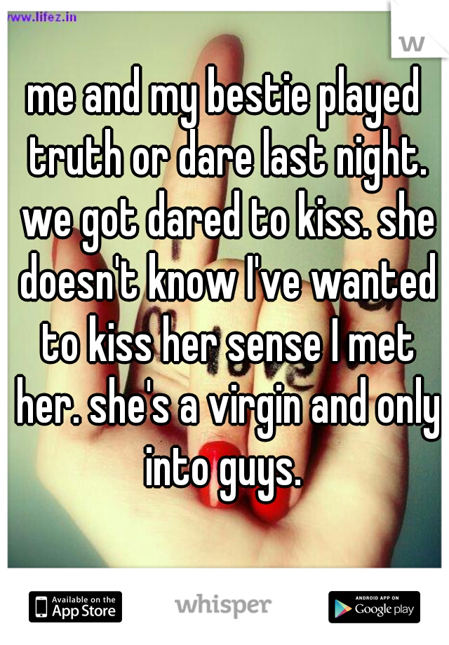 me and my bestie played truth or dare last night. we got dared to kiss. she doesn't know I've wanted to kiss her sense I met her. she's a virgin and only into guys. 