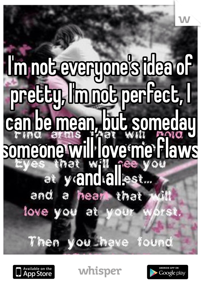 I'm not everyone's idea of pretty, I'm not perfect, I can be mean, but someday someone will love me flaws and all. 
