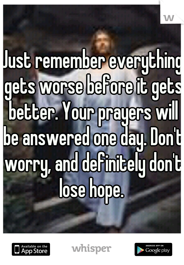 Just remember everything gets worse before it gets better. Your prayers will be answered one day. Don't worry, and definitely don't lose hope. 