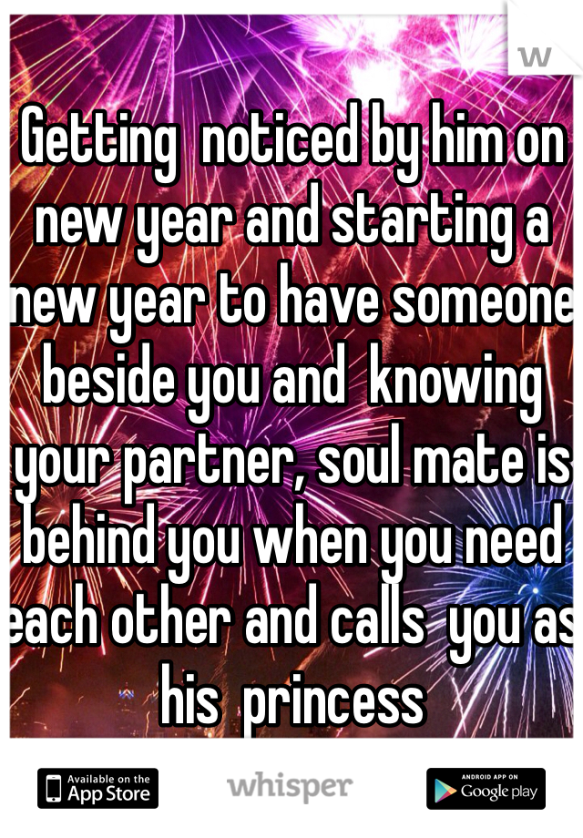 Getting  noticed by him on new year and starting a new year to have someone beside you and  knowing your partner, soul mate is  behind you when you need each other and calls  you as his  princess 