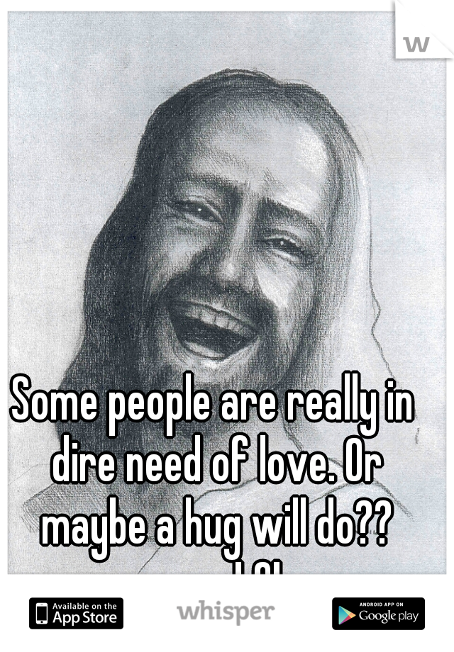 Some people are really in dire need of love. Or maybe a hug will do?? ............. LOL  