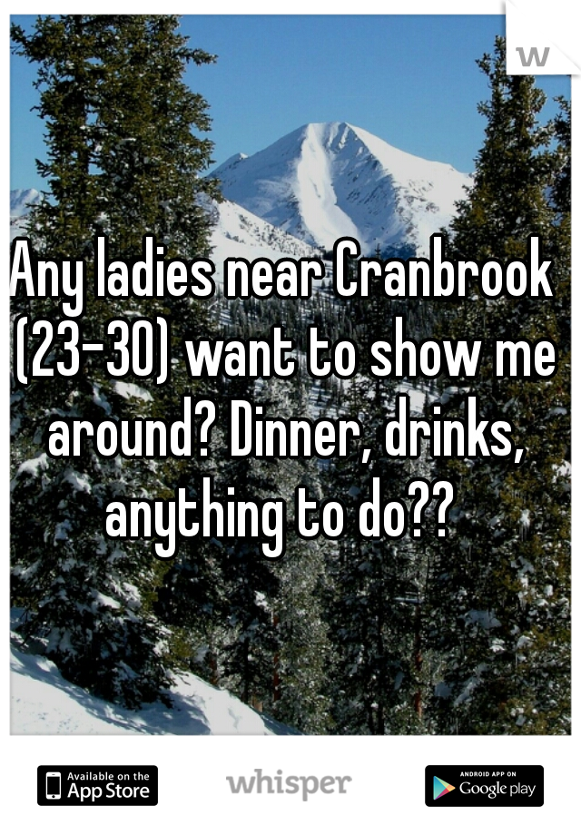 Any ladies near Cranbrook (23-30) want to show me around? Dinner, drinks, anything to do?? 