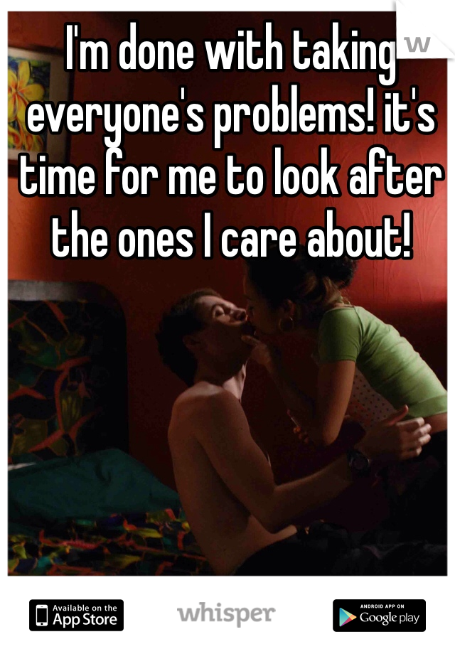 I'm done with taking everyone's problems! it's time for me to look after the ones I care about!