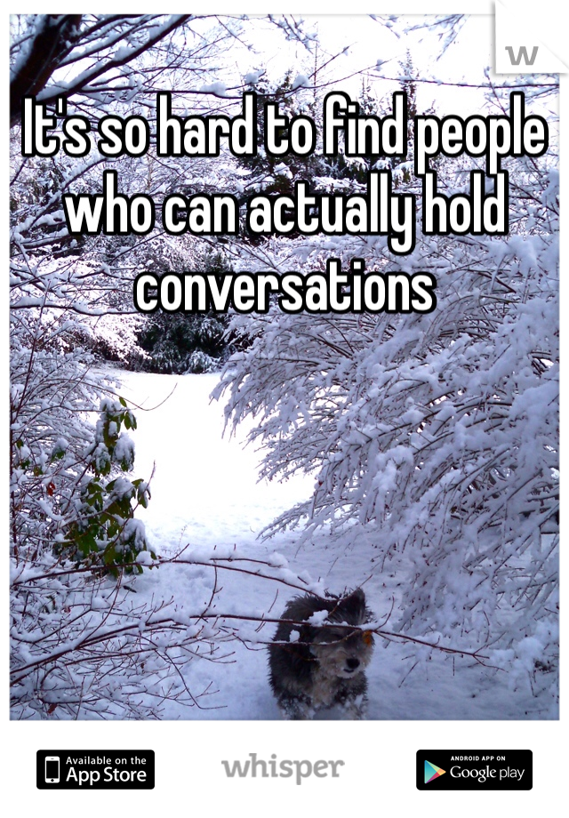 It's so hard to find people who can actually hold conversations