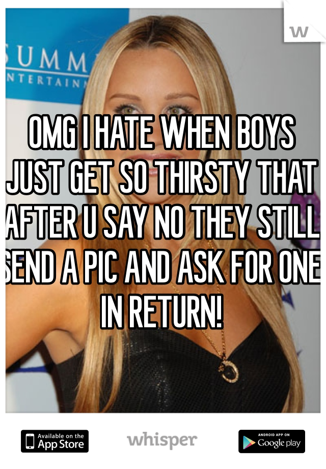 OMG I HATE WHEN BOYS JUST GET SO THIRSTY THAT AFTER U SAY NO THEY STILL SEND A PIC AND ASK FOR ONE IN RETURN!