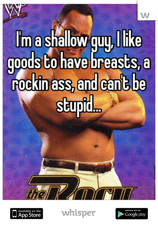 I'm a shallow guy, I like goods to have breasts, a rockin ass, and can't be stupid...