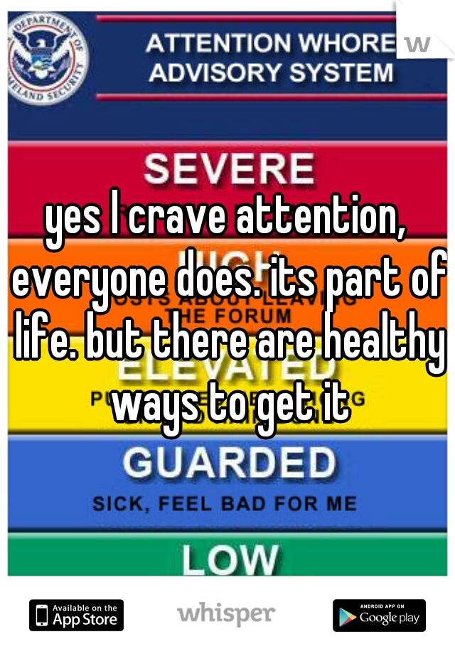 yes I crave attention, everyone does. its part of life. but there are healthy ways to get it