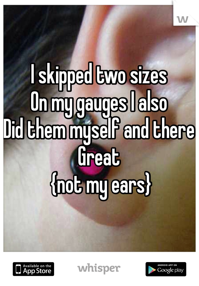 I skipped two sizes 
On my gauges I also 
Did them myself and there
Great
 {not my ears}