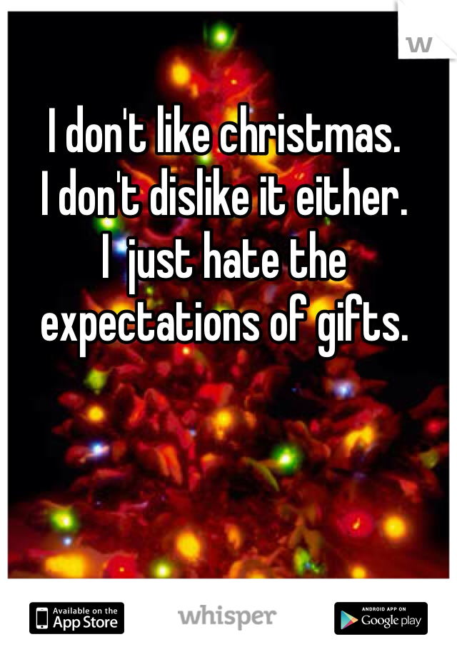I don't like christmas.
I don't dislike it either.
I  just hate the expectations of gifts.