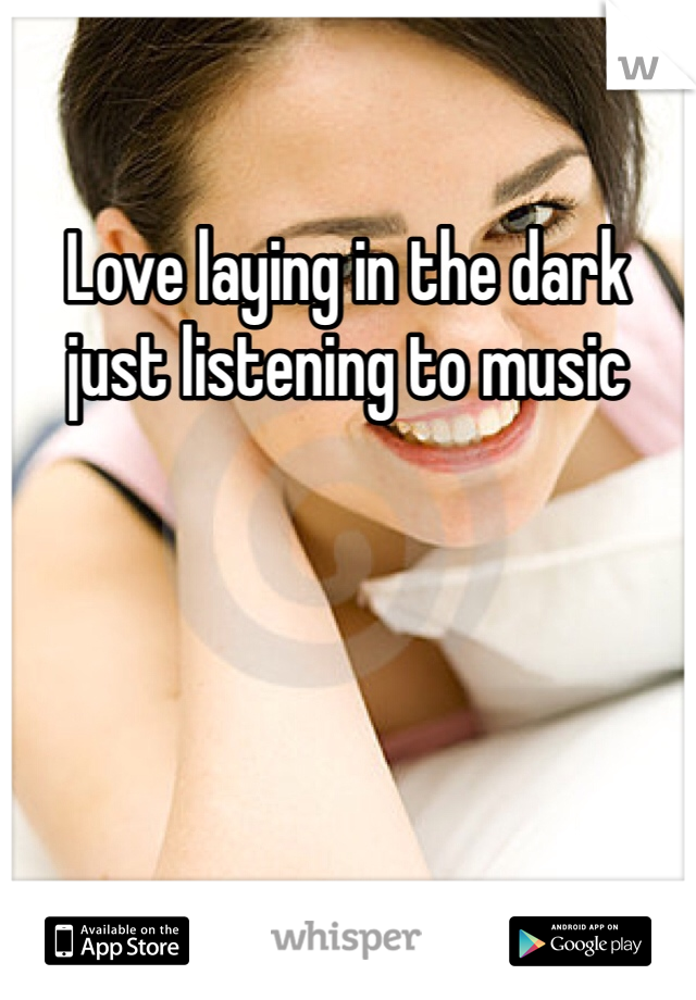 Love laying in the dark just listening to music 