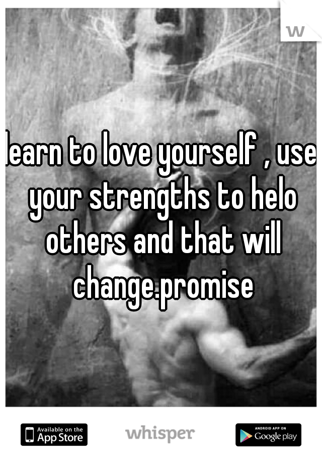 learn to love yourself , use your strengths to helo others and that will change.promise