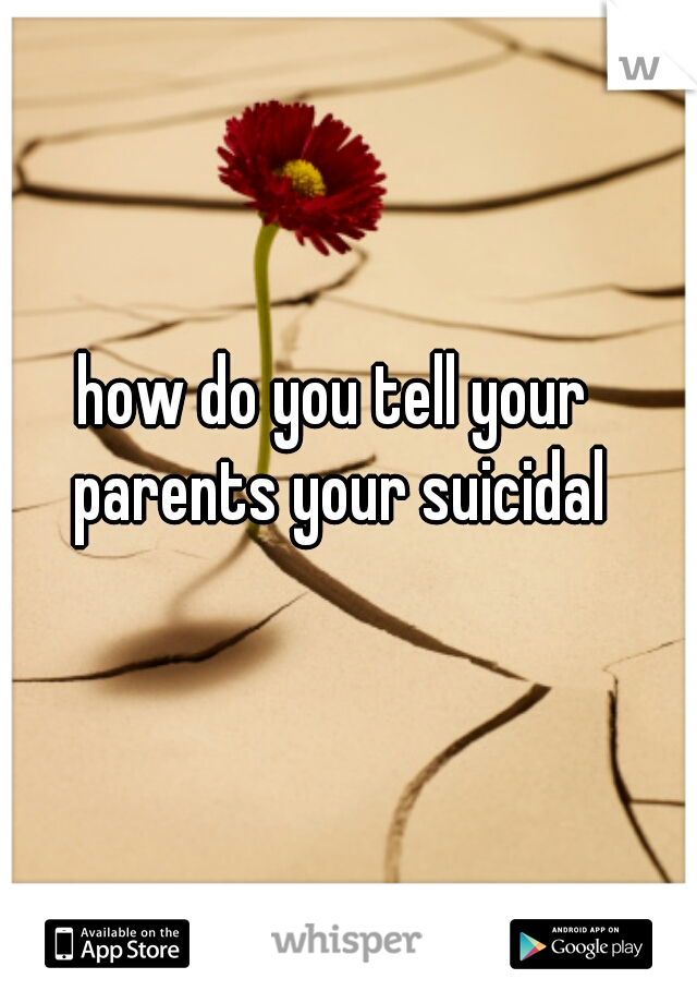 how do you tell your parents your suicidal